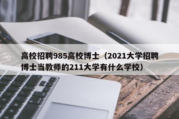 高校招聘985高校博士（2021大学招聘博士当教师的211大学有什么学校）-第1张图片-公办高校硕士招聘信息-最新高校硕士招聘信息-公办高校招聘条件