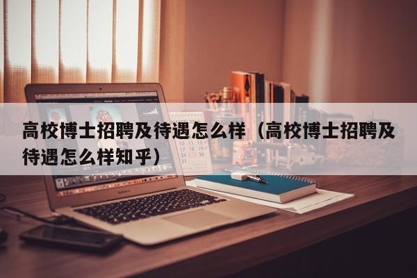 高校博士招聘及待遇怎么样（高校博士招聘及待遇怎么样知乎）-第1张图片-公办高校硕士招聘信息-最新高校硕士招聘信息-公办高校招聘条件