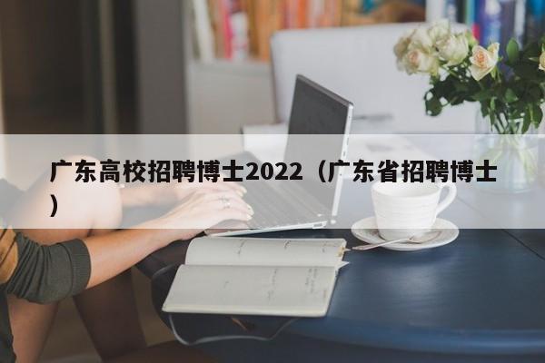 广东高校招聘博士2022（广东省招聘博士）-第1张图片-公办高校硕士招聘信息-最新高校硕士招聘信息-公办高校招聘条件