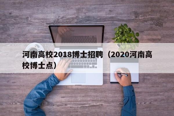 河南高校2018博士招聘（2020河南高校博士点）-第1张图片-公办高校硕士招聘信息-最新高校硕士招聘信息-公办高校招聘条件