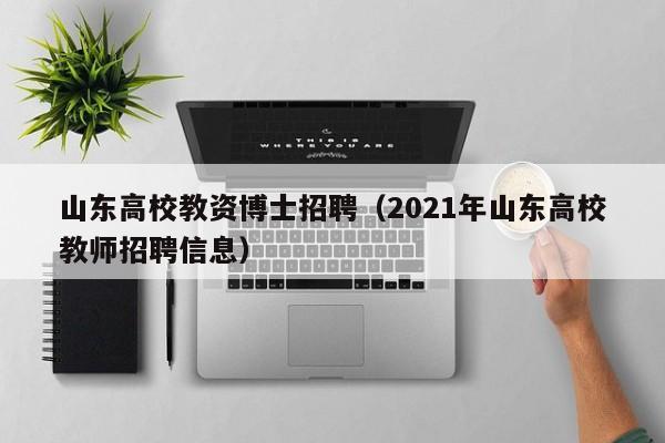 山东高校教资博士招聘（2021年山东高校教师招聘信息）-第1张图片-公办高校硕士招聘信息-最新高校硕士招聘信息-公办高校招聘条件