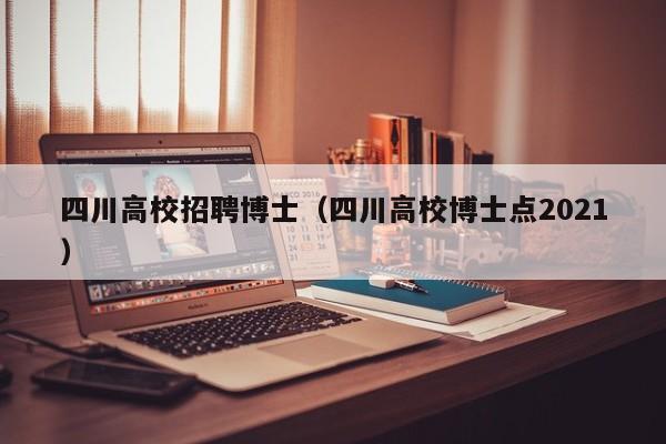 四川高校招聘博士（四川高校博士点2021）-第1张图片-公办高校硕士招聘信息-最新高校硕士招聘信息-公办高校招聘条件