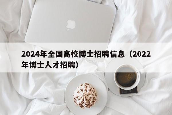 2024年全国高校博士招聘信息（2022年博士人才招聘）-第1张图片-公办高校硕士招聘信息-最新高校硕士招聘信息-公办高校招聘条件