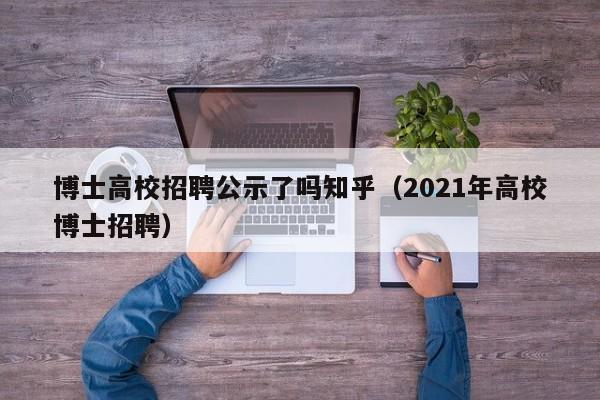 博士高校招聘公示了吗知乎（2021年高校博士招聘）-第1张图片-公办高校硕士招聘信息-最新高校硕士招聘信息-公办高校招聘条件