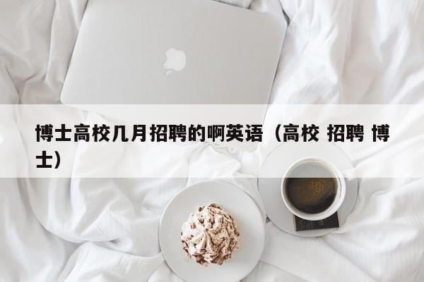 博士高校几月招聘的啊英语（高校 招聘 博士）-第1张图片-公办高校硕士招聘信息-最新高校硕士招聘信息-公办高校招聘条件