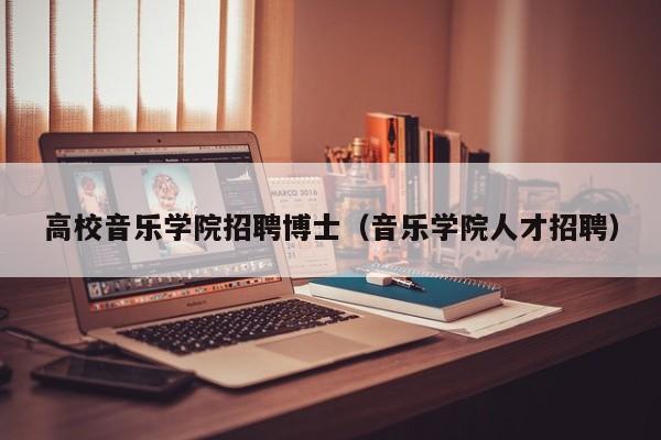 高校音乐学院招聘博士（音乐学院人才招聘）-第1张图片-公办高校硕士招聘信息-最新高校硕士招聘信息-公办高校招聘条件