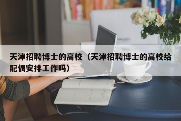 天津招聘博士的高校（天津招聘博士的高校给配偶安排工作吗）-第1张图片-公办高校硕士招聘信息-最新高校硕士招聘信息-公办高校招聘条件