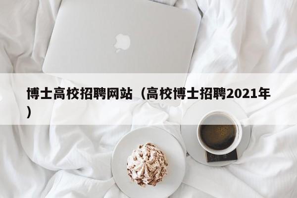 博士高校招聘网站（高校博士招聘2021年）-第1张图片-公办高校硕士招聘信息-最新高校硕士招聘信息-公办高校招聘条件