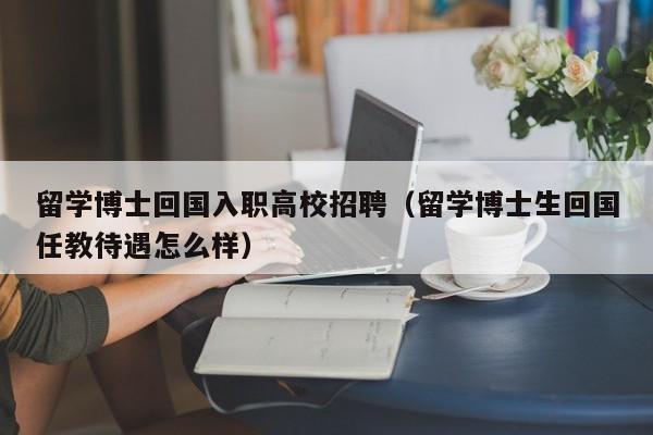 留学博士回国入职高校招聘（留学博士生回国任教待遇怎么样）-第1张图片-公办高校硕士招聘信息-最新高校硕士招聘信息-公办高校招聘条件