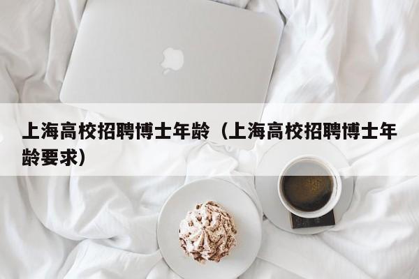 上海高校招聘博士年龄（上海高校招聘博士年龄要求）-第1张图片-公办高校硕士招聘信息-最新高校硕士招聘信息-公办高校招聘条件