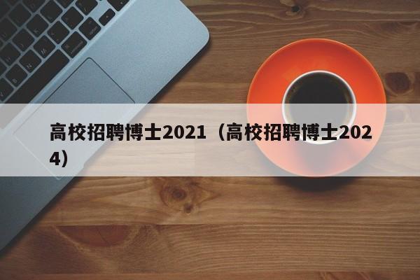 高校招聘博士2021（高校招聘博士2024）-第1张图片-公办高校硕士招聘信息-最新高校硕士招聘信息-公办高校招聘条件