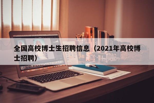 全国高校博士生招聘信息（2021年高校博士招聘）-第1张图片-公办高校硕士招聘信息-最新高校硕士招聘信息-公办高校招聘条件