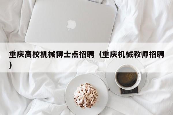 重庆高校机械博士点招聘（重庆机械教师招聘）-第1张图片-公办高校硕士招聘信息-最新高校硕士招聘信息-公办高校招聘条件