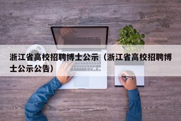 浙江省高校招聘博士公示（浙江省高校招聘博士公示公告）-第1张图片-公办高校硕士招聘信息-最新高校硕士招聘信息-公办高校招聘条件
