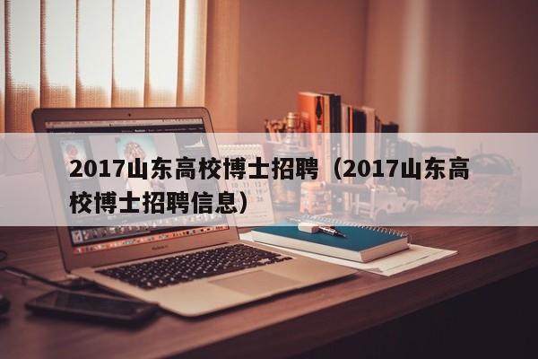 2017山东高校博士招聘（2017山东高校博士招聘信息）-第1张图片-公办高校硕士招聘信息-最新高校硕士招聘信息-公办高校招聘条件