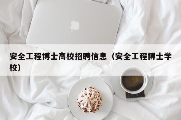 安全工程博士高校招聘信息（安全工程博士学校）-第1张图片-公办高校硕士招聘信息-最新高校硕士招聘信息-公办高校招聘条件