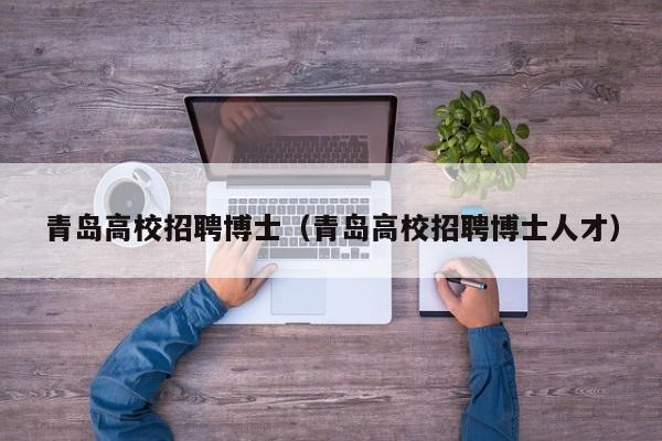 青岛高校招聘博士（青岛高校招聘博士人才）-第1张图片-公办高校硕士招聘信息-最新高校硕士招聘信息-公办高校招聘条件