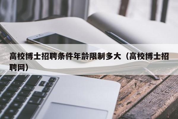 高校博士招聘条件年龄限制多大（高校博士招聘网）-第1张图片-公办高校硕士招聘信息-最新高校硕士招聘信息-公办高校招聘条件
