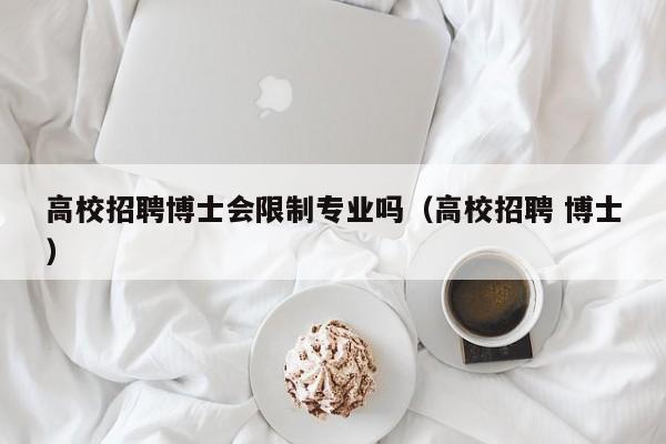 高校招聘博士会限制专业吗（高校招聘 博士）-第1张图片-公办高校硕士招聘信息-最新高校硕士招聘信息-公办高校招聘条件