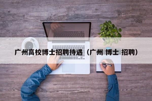广州高校博士招聘待遇（广州 博士 招聘）-第1张图片-公办高校硕士招聘信息-最新高校硕士招聘信息-公办高校招聘条件