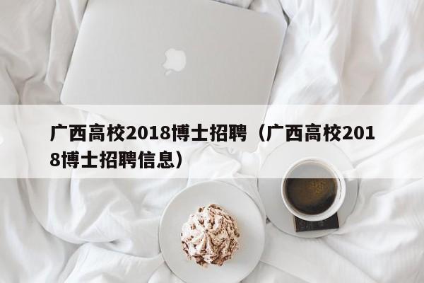 广西高校2018博士招聘（广西高校2018博士招聘信息）-第1张图片-公办高校硕士招聘信息-最新高校硕士招聘信息-公办高校招聘条件
