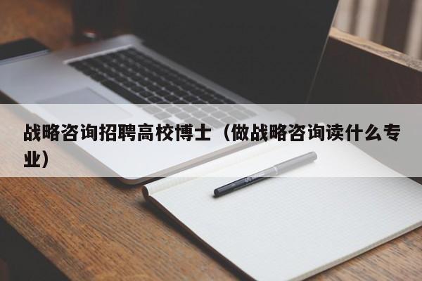 战略咨询招聘高校博士（做战略咨询读什么专业）-第1张图片-公办高校硕士招聘信息-最新高校硕士招聘信息-公办高校招聘条件