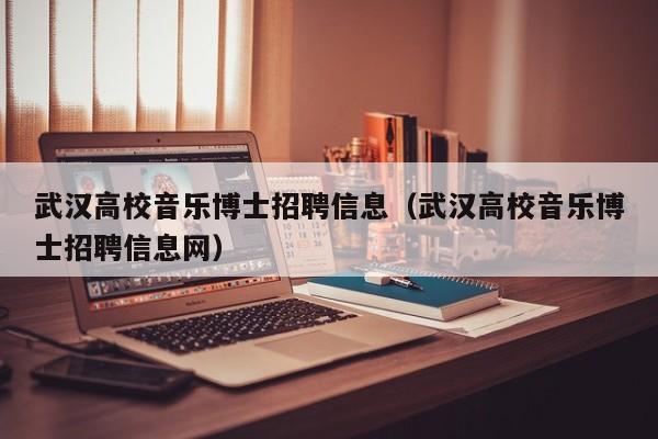 武汉高校音乐博士招聘信息（武汉高校音乐博士招聘信息网）-第1张图片-公办高校硕士招聘信息-最新高校硕士招聘信息-公办高校招聘条件