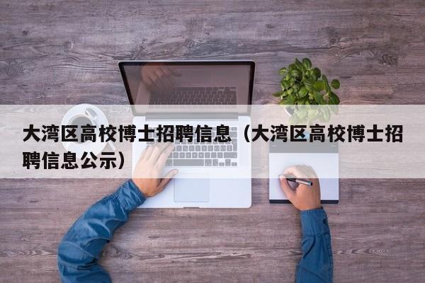 大湾区高校博士招聘信息（大湾区高校博士招聘信息公示）-第1张图片-公办高校硕士招聘信息-最新高校硕士招聘信息-公办高校招聘条件
