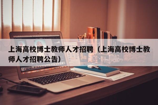 上海高校博士教师人才招聘（上海高校博士教师人才招聘公告）-第1张图片-公办高校硕士招聘信息-最新高校硕士招聘信息-公办高校招聘条件