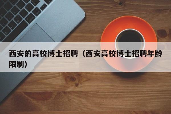 西安的高校博士招聘（西安高校博士招聘年龄限制）-第1张图片-公办高校硕士招聘信息-最新高校硕士招聘信息-公办高校招聘条件