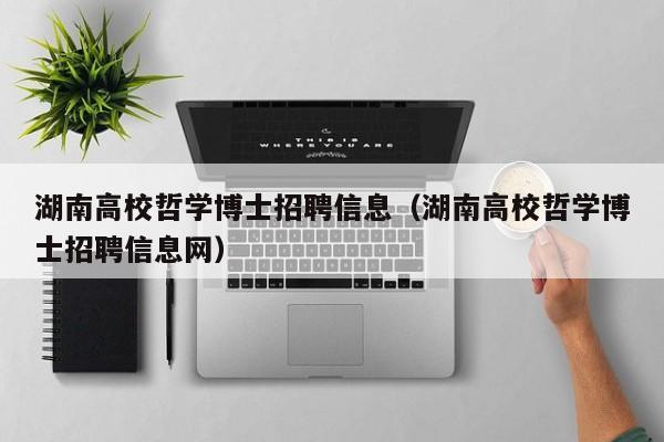 湖南高校哲学博士招聘信息（湖南高校哲学博士招聘信息网）-第1张图片-公办高校硕士招聘信息-最新高校硕士招聘信息-公办高校招聘条件