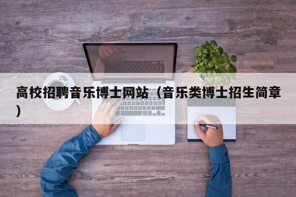 高校招聘音乐博士网站（音乐类博士招生简章）-第1张图片-公办高校硕士招聘信息-最新高校硕士招聘信息-公办高校招聘条件