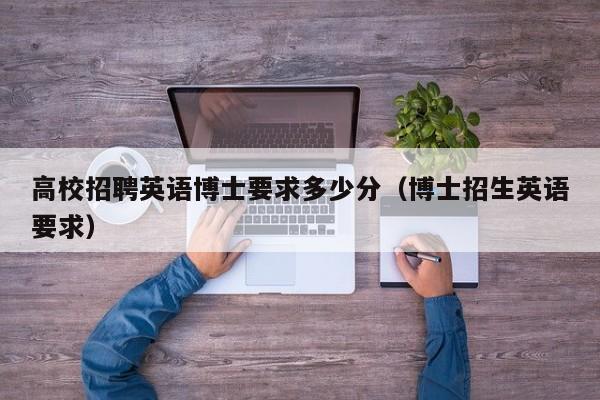高校招聘英语博士要求多少分（博士招生英语要求）-第1张图片-公办高校硕士招聘信息-最新高校硕士招聘信息-公办高校招聘条件