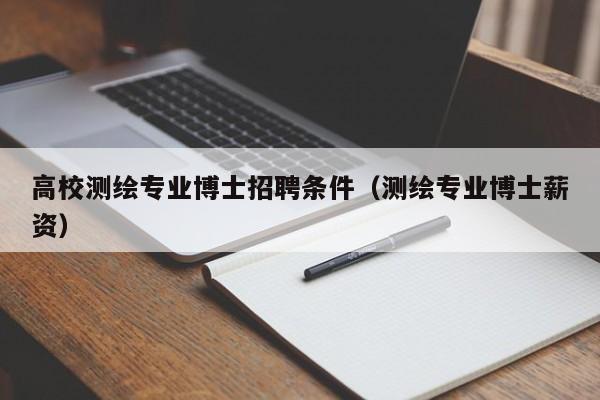 高校测绘专业博士招聘条件（测绘专业博士薪资）-第1张图片-公办高校硕士招聘信息-最新高校硕士招聘信息-公办高校招聘条件