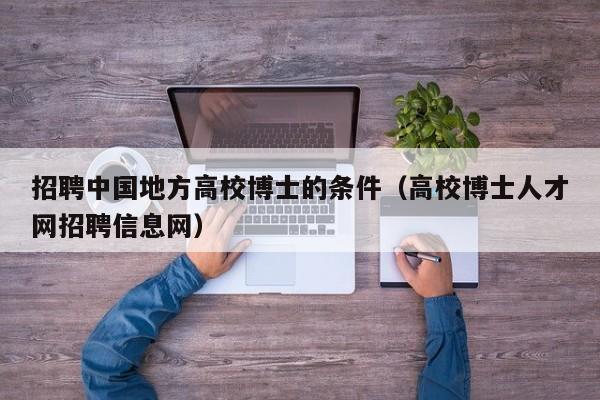 招聘中国地方高校博士的条件（高校博士人才网招聘信息网）-第1张图片-公办高校硕士招聘信息-最新高校硕士招聘信息-公办高校招聘条件