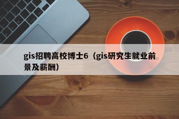 gis招聘高校博士6（gis研究生就业前景及薪酬）-第1张图片-公办高校硕士招聘信息-最新高校硕士招聘信息-公办高校招聘条件