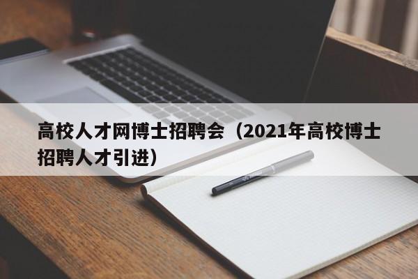 高校人才网博士招聘会（2021年高校博士招聘人才引进）-第1张图片-公办高校硕士招聘信息-最新高校硕士招聘信息-公办高校招聘条件