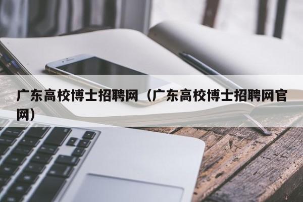 广东高校博士招聘网（广东高校博士招聘网官网）-第1张图片-公办高校硕士招聘信息-最新高校硕士招聘信息-公办高校招聘条件