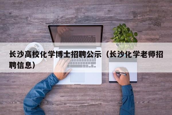 长沙高校化学博士招聘公示（长沙化学老师招聘信息）-第1张图片-公办高校硕士招聘信息-最新高校硕士招聘信息-公办高校招聘条件