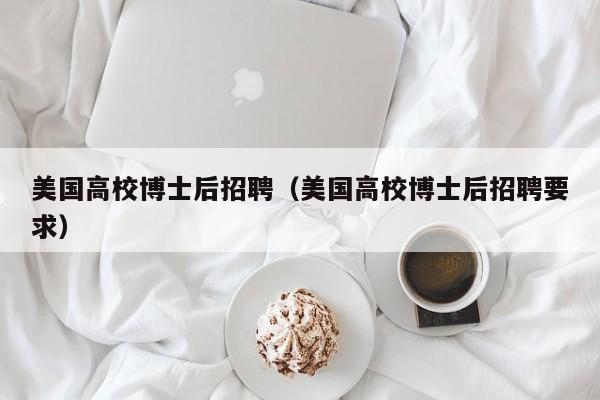 美国高校博士后招聘（美国高校博士后招聘要求）-第1张图片-公办高校硕士招聘信息-最新高校硕士招聘信息-公办高校招聘条件