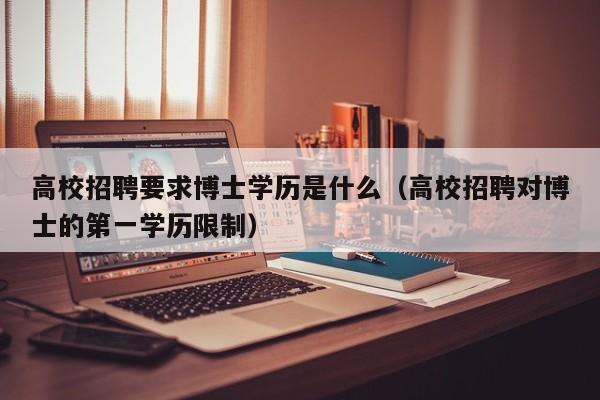 高校招聘要求博士学历是什么（高校招聘对博士的第一学历限制）-第1张图片-公办高校硕士招聘信息-最新高校硕士招聘信息-公办高校招聘条件