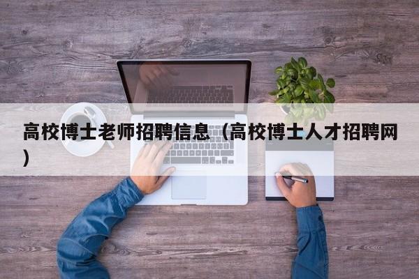 高校博士老师招聘信息（高校博士人才招聘网）-第1张图片-公办高校硕士招聘信息-最新高校硕士招聘信息-公办高校招聘条件