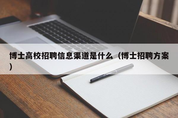 博士高校招聘信息渠道是什么（博士招聘方案）-第1张图片-公办高校硕士招聘信息-最新高校硕士招聘信息-公办高校招聘条件