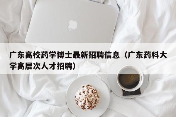 广东高校药学博士最新招聘信息（广东药科大学高层次人才招聘）-第1张图片-公办高校硕士招聘信息-最新高校硕士招聘信息-公办高校招聘条件