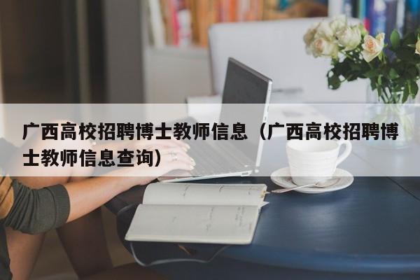 广西高校招聘博士教师信息（广西高校招聘博士教师信息查询）-第1张图片-公办高校硕士招聘信息-最新高校硕士招聘信息-公办高校招聘条件