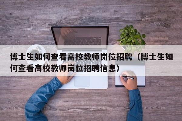 博士生如何查看高校教师岗位招聘（博士生如何查看高校教师岗位招聘信息）-第1张图片-公办高校硕士招聘信息-最新高校硕士招聘信息-公办高校招聘条件