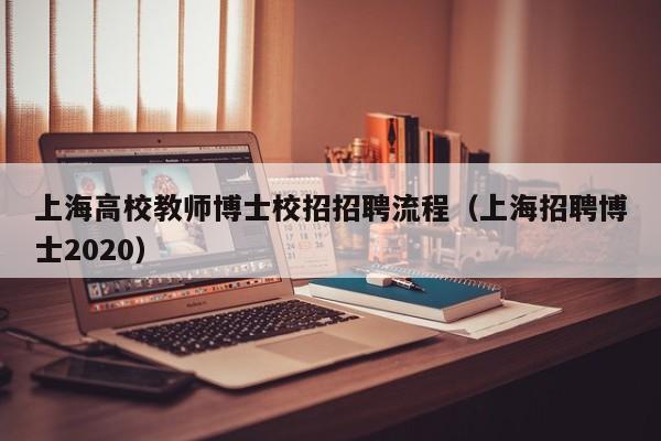 上海高校教师博士校招招聘流程（上海招聘博士2020）-第1张图片-公办高校硕士招聘信息-最新高校硕士招聘信息-公办高校招聘条件