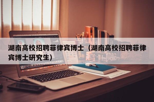 湖南高校招聘菲律宾博士（湖南高校招聘菲律宾博士研究生）-第1张图片-公办高校硕士招聘信息-最新高校硕士招聘信息-公办高校招聘条件