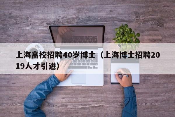 上海高校招聘40岁博士（上海博士招聘2019人才引进）-第1张图片-公办高校硕士招聘信息-最新高校硕士招聘信息-公办高校招聘条件
