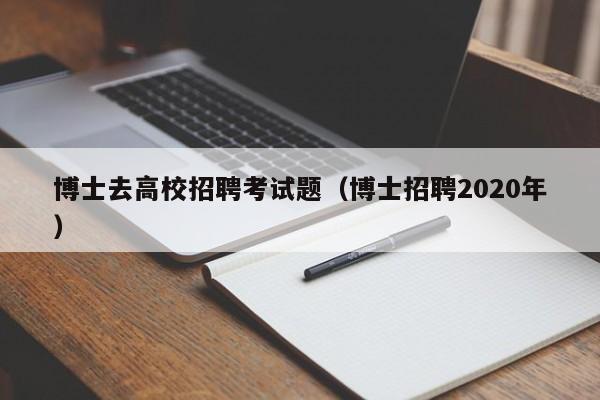 博士去高校招聘考试题（博士招聘2020年）-第1张图片-公办高校硕士招聘信息-最新高校硕士招聘信息-公办高校招聘条件